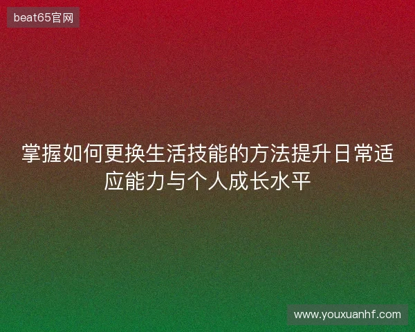 掌握如何更换生活技能的方法提升日常适应能力与个人成长水平